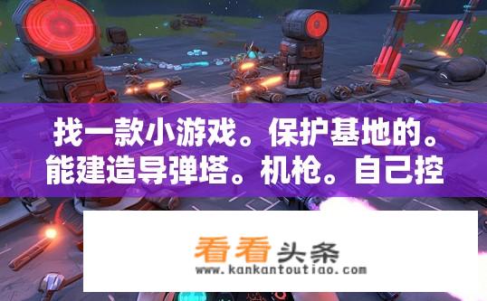 找一款小游戏。保护基地的。能建造导弹塔。机枪。自己控制枪械消灭敌人。自己武器能买，急!在线等？寻找基地防御小游戏，导弹塔、机枪与个性化武器升级攻略？