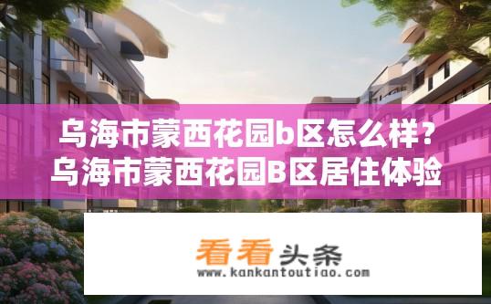 乌海市蒙西花园b区怎么样？乌海市蒙西花园B区居住体验如何？