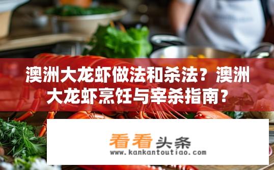 澳洲大龙虾做法和杀法？澳洲大龙虾烹饪与宰杀指南？
