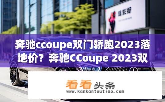 奔驰ccoupe双门轿跑2023落地价？奔驰CCoupe 2023双门轿跑落地价查询