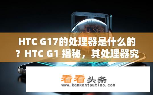 HTC G17的处理器是什么的？HTC G1 揭秘，其处理器究竟是何方神圣？