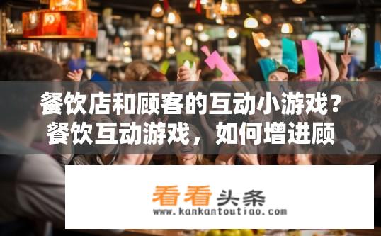 餐饮店和顾客的互动小游戏？餐饮互动游戏，如何增进顾客与店家的乐趣交流？