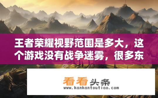 王者荣耀视野范围是多大，这个游戏没有战争迷雾，很多东西都判断不了？王者荣耀视野范围解析，无战争迷雾下的策略盲点？