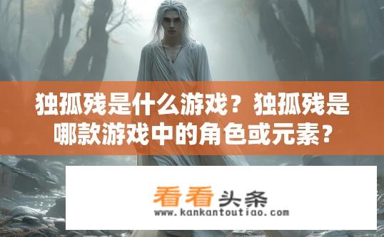 独孤残是什么游戏？独孤残是哪款游戏中的角色或元素？