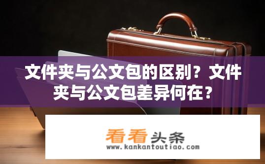 文件夹与公文包的区别？文件夹与公文包差异何在？
