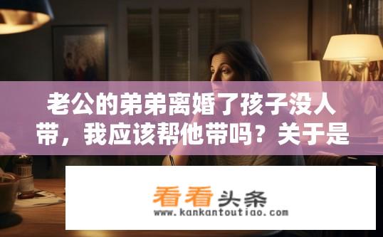 老公的弟弟离婚了孩子没人带，我应该帮他带吗？关于是否应帮助带老公弟弟的孩子，如何抉择？