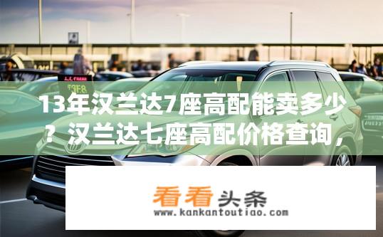 13年汉兰达7座高配能卖多少？汉兰达七座高配价格查询，市场售价如何？