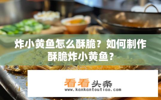 炸小黄鱼怎么酥脆？如何制作酥脆炸小黄鱼？