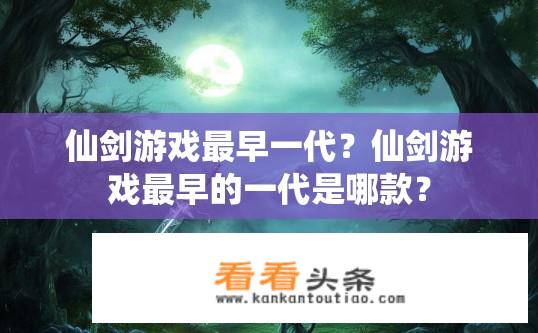 仙剑游戏最早一代？仙剑游戏最早的一代是哪款？