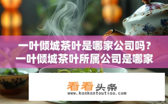 一叶倾城茶叶是哪家公司吗？一叶倾城茶叶所属公司是哪家？