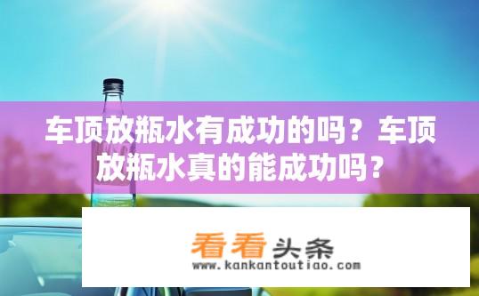 车顶放瓶水有成功的吗？车顶放瓶水真的能成功吗？