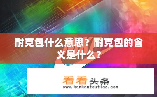 耐克包什么意思？耐克包的含义是什么？