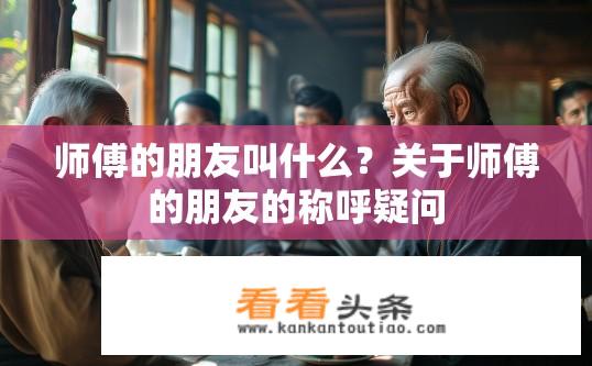师傅的朋友叫什么？关于师傅的朋友的称呼疑问