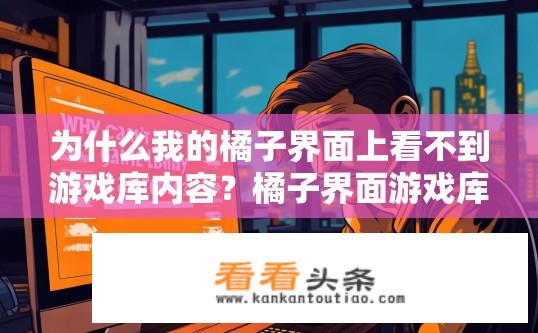 为什么我的橘子界面上看不到游戏库内容？橘子界面游戏库内容无法显示的原因是什么？