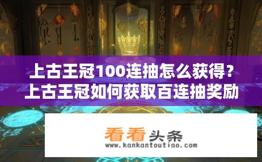 上古王冠100连抽怎么获得？上古王冠如何获取百连抽奖励？