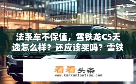 法系车不保值，雪铁龙C5天逸怎么样？还应该买吗？雪铁龙C5天逸保值问题解析，是否值得购买？