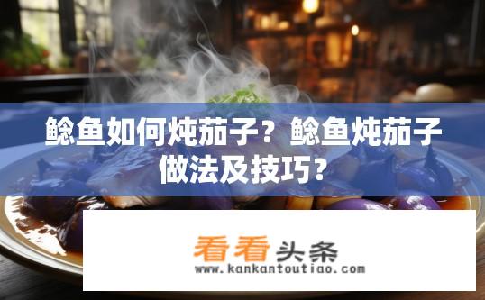 鲶鱼如何炖茄子？鲶鱼炖茄子做法及技巧？