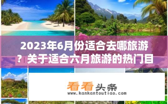 2023年6月份适合去哪旅游？关于适合六月旅游的热门目的地有哪些？