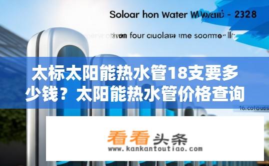 太标太阳能热水管18支要多少钱？太阳能热水管价格查询，18支装需要多少钱？