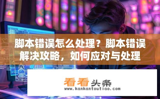 脚本错误怎么处理？脚本错误解决攻略，如何应对与处理？