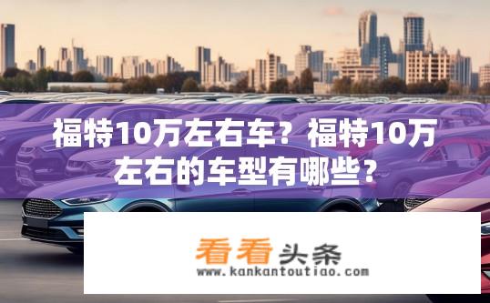 福特10万左右车？福特10万左右的车型有哪些？