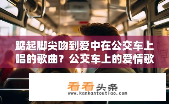 踮起脚尖吻到爱中在公交车上唱的歌曲？公交车上的爱情歌曲是什么？