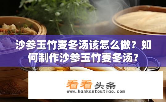 沙参玉竹麦冬汤该怎么做？如何制作沙参玉竹麦冬汤？