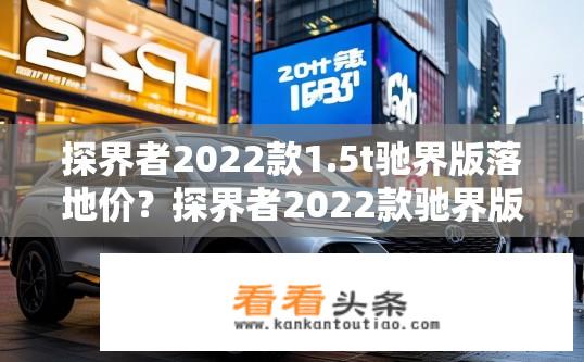 探界者2022款1.5t驰界版落地价？探界者2022款驰界版落地价查询，最新报价及优惠？