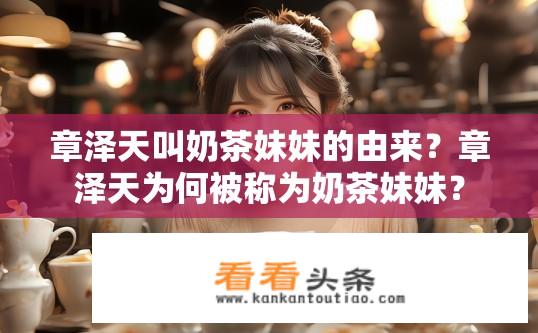 章泽天叫奶茶妹妹的由来？章泽天为何被称为奶茶妹妹？