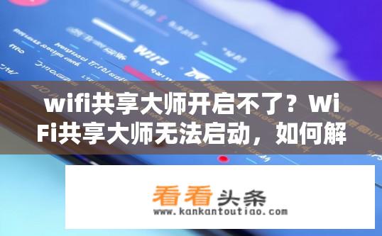 wifi共享大师开启不了？WiFi共享大师无法启动，如何解决？