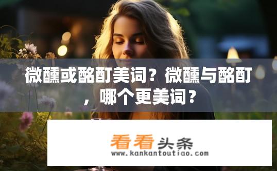 微醺或酩酊美词？微醺与酩酊，哪个更美词？
