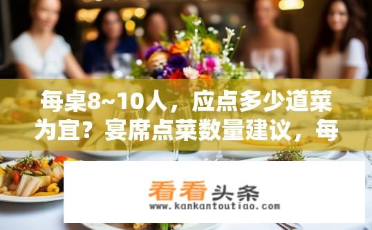 每桌8~10人，应点多少道菜为宜？宴席点菜数量建议，每桌8~10人应点几道菜？