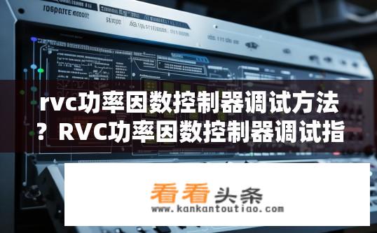 rvc功率因数控制器调试方法？RVC功率因数控制器调试指南，步骤与技巧？
