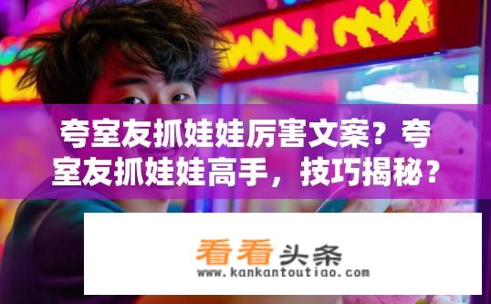 夸室友抓娃娃厉害文案？夸室友抓娃娃高手，技巧揭秘？