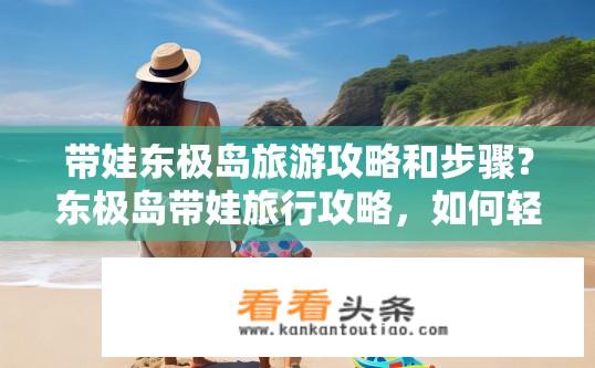 带娃东极岛旅游攻略和步骤？东极岛带娃旅行攻略，如何轻松出游？