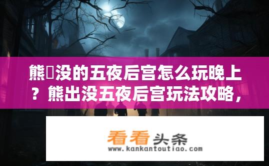 熊岀没的五夜后宫怎么玩晚上？熊出没五夜后宫玩法攻略，夜晚探险攻略？