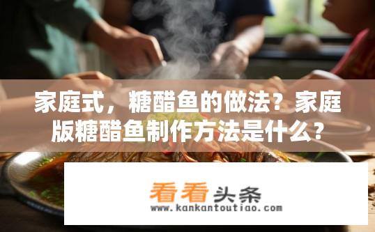 家庭式，糖醋鱼的做法？家庭版糖醋鱼制作方法是什么？