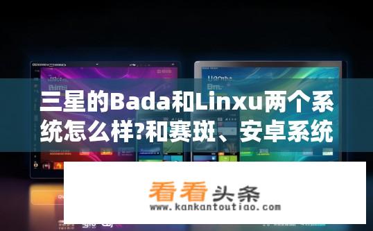 三星的Bada和Linxu两个系统怎么样?和赛斑、安卓系统有什么差别？三星Bada与Linux系统解析，与赛斑、安卓有何差异？