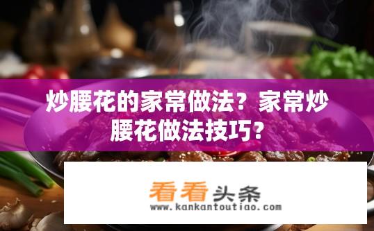 炒腰花的家常做法？家常炒腰花做法技巧？