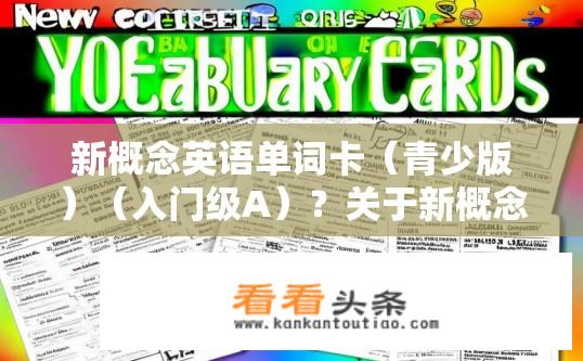 新概念英语单词卡（青少版）（入门级A）？关于新概念英语单词卡入门级的疑问标题，，新概念英语青少版入门单词卡使用效果如何？