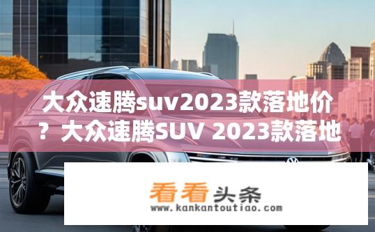 大众速腾suv2023款落地价？大众速腾SUV 2023款落地价是多少？