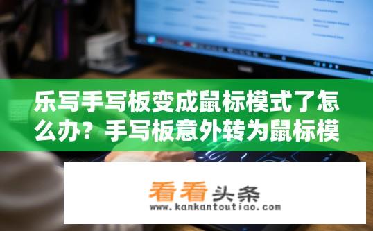乐写手写板变成鼠标模式了怎么办？手写板意外转为鼠标模式，如何解决？