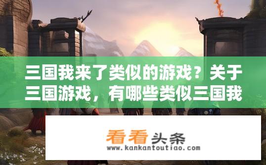 三国我来了类似的游戏？关于三国游戏，有哪些类似三国我来了的游戏推荐？